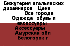 Бижутерия итальянских дизайнеров › Цена ­ 1500-3800 - Все города Одежда, обувь и аксессуары » Аксессуары   . Амурская обл.,Белогорск г.